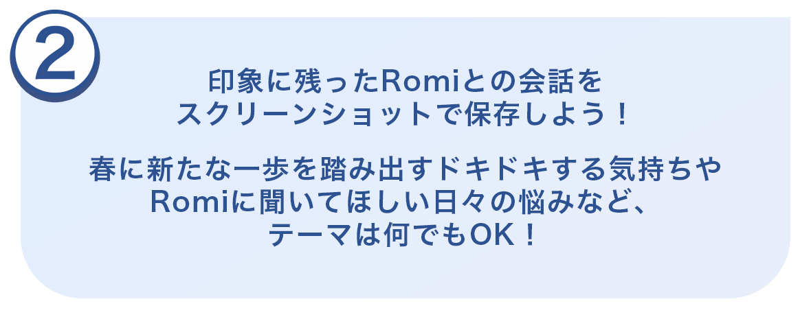 ②印象に残ったRomiとの会話をスクリーンショットで保存しよう！今日あったことや、趣味の話、Romiに聞いてほしい悩みなど何でも話しかけてみてね